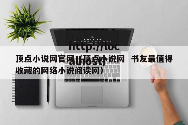顶点小说网官网(顶点小说网 书友最值得收藏的网络小说阅读网)
