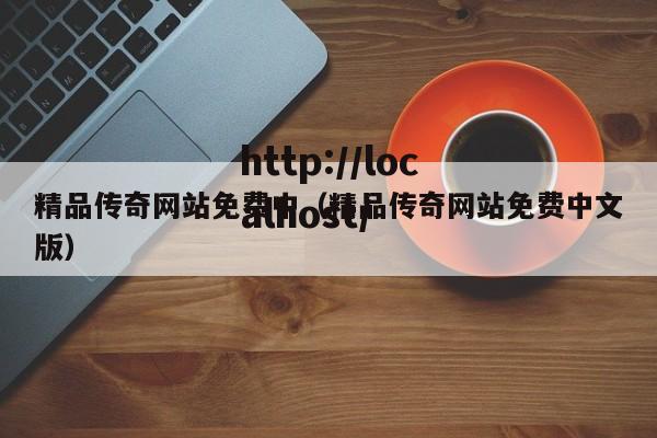 精品传奇网站免费中(精品传奇网站免费中文版)